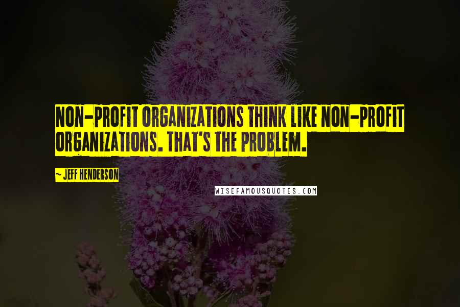 Jeff Henderson Quotes: Non-profit organizations think like non-profit organizations. That's the problem.