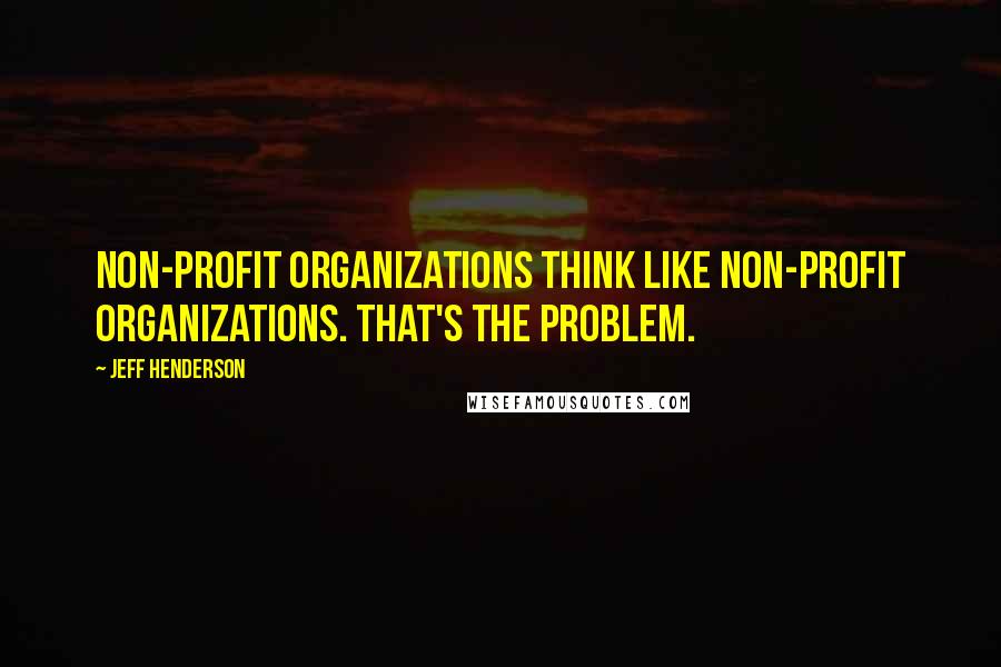 Jeff Henderson Quotes: Non-profit organizations think like non-profit organizations. That's the problem.