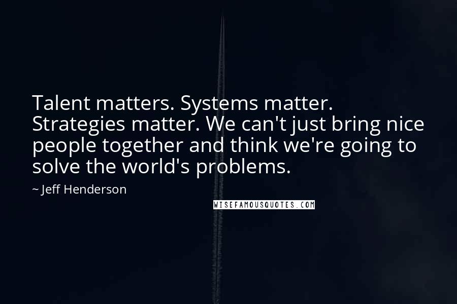 Jeff Henderson Quotes: Talent matters. Systems matter. Strategies matter. We can't just bring nice people together and think we're going to solve the world's problems.