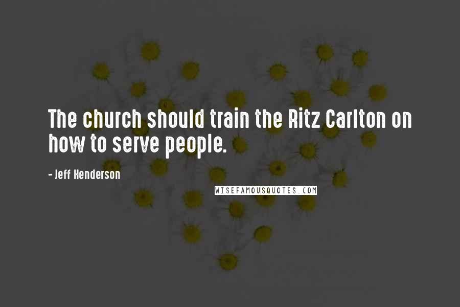 Jeff Henderson Quotes: The church should train the Ritz Carlton on how to serve people.
