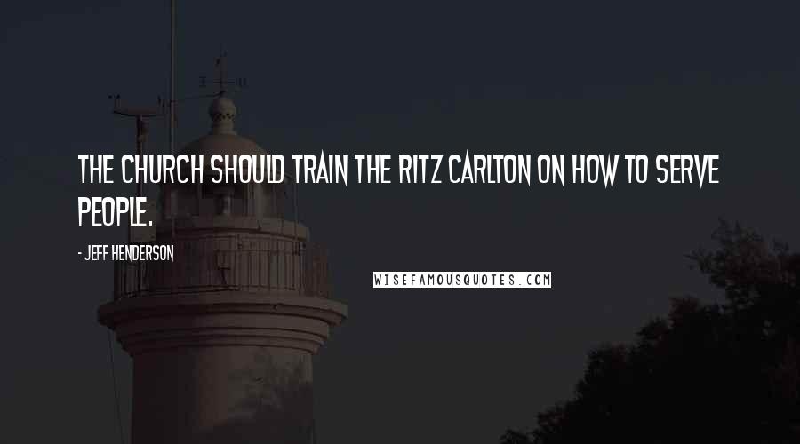 Jeff Henderson Quotes: The church should train the Ritz Carlton on how to serve people.