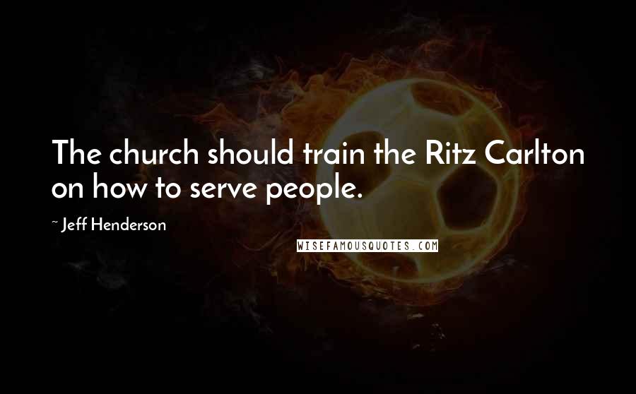 Jeff Henderson Quotes: The church should train the Ritz Carlton on how to serve people.