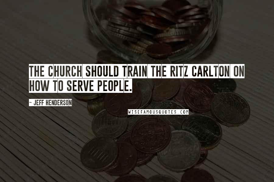 Jeff Henderson Quotes: The church should train the Ritz Carlton on how to serve people.