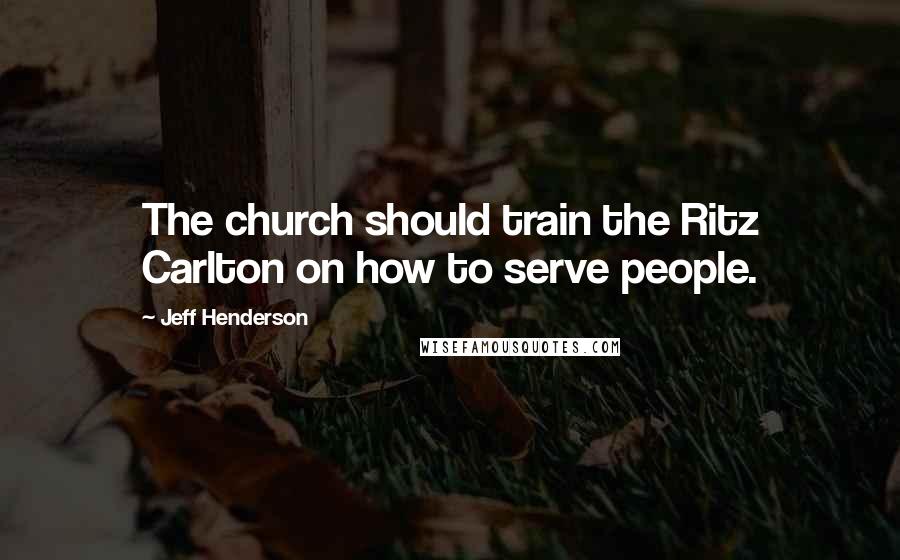 Jeff Henderson Quotes: The church should train the Ritz Carlton on how to serve people.