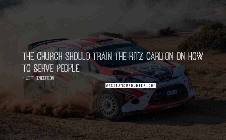 Jeff Henderson Quotes: The church should train the Ritz Carlton on how to serve people.