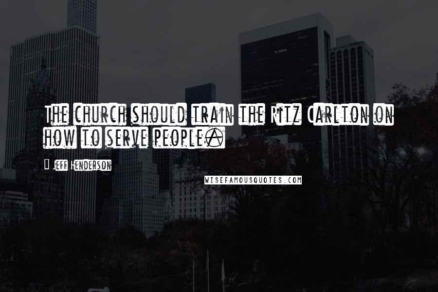 Jeff Henderson Quotes: The church should train the Ritz Carlton on how to serve people.
