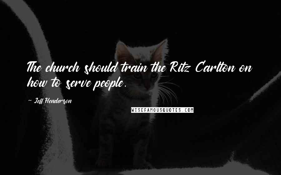 Jeff Henderson Quotes: The church should train the Ritz Carlton on how to serve people.