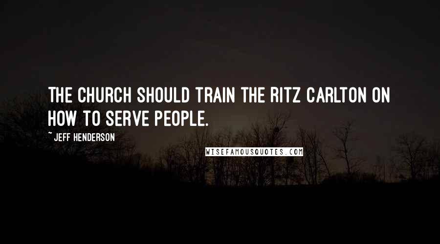 Jeff Henderson Quotes: The church should train the Ritz Carlton on how to serve people.