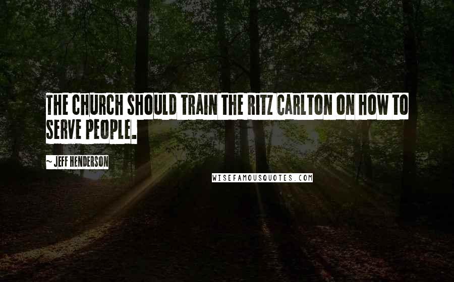 Jeff Henderson Quotes: The church should train the Ritz Carlton on how to serve people.