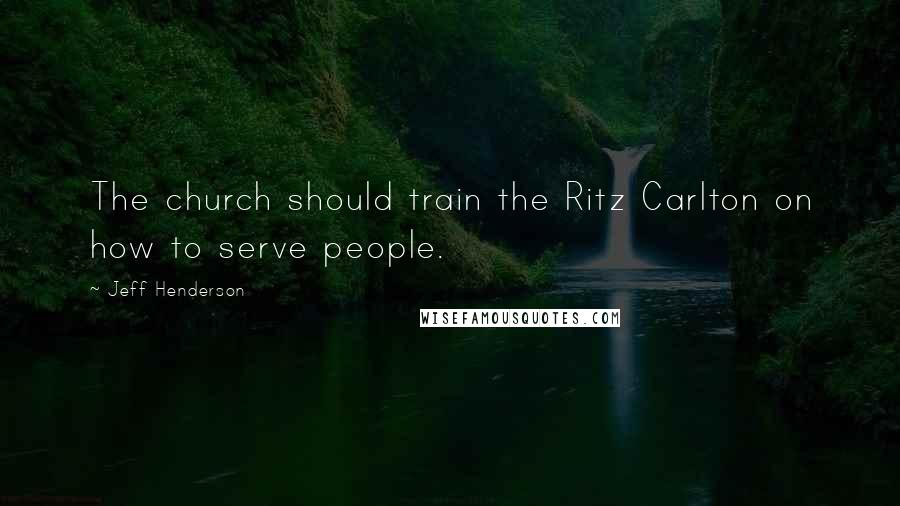 Jeff Henderson Quotes: The church should train the Ritz Carlton on how to serve people.