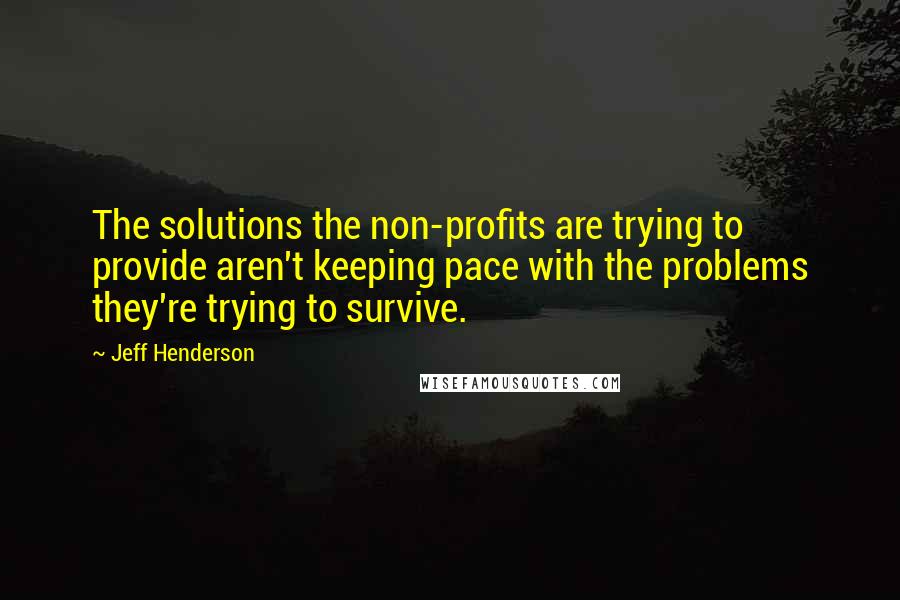 Jeff Henderson Quotes: The solutions the non-profits are trying to provide aren't keeping pace with the problems they're trying to survive.