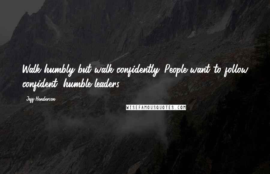 Jeff Henderson Quotes: Walk humbly but walk confidently. People want to follow confident, humble leaders.