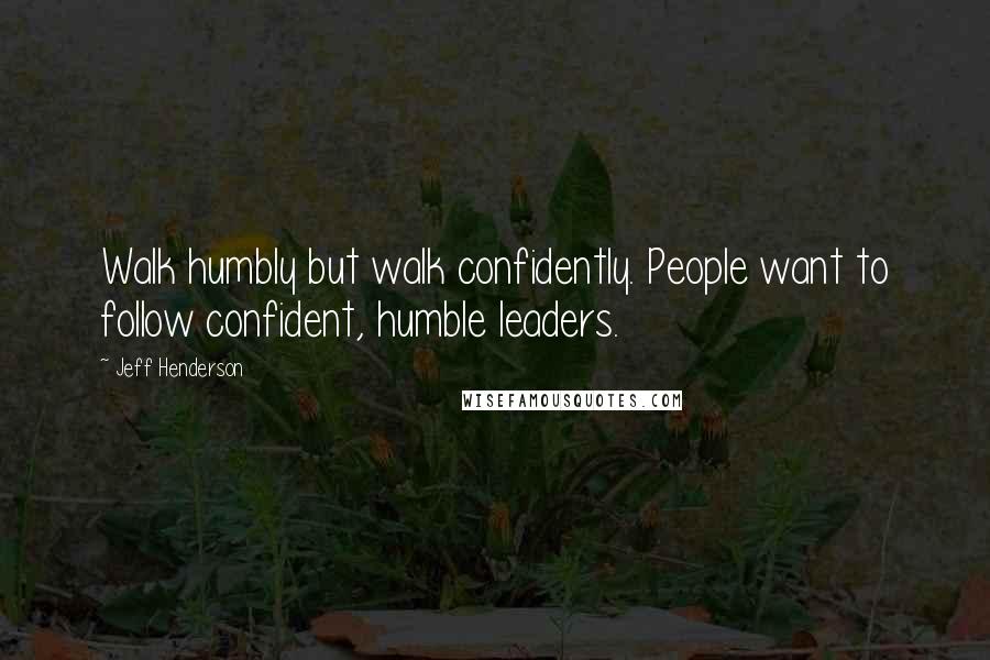 Jeff Henderson Quotes: Walk humbly but walk confidently. People want to follow confident, humble leaders.