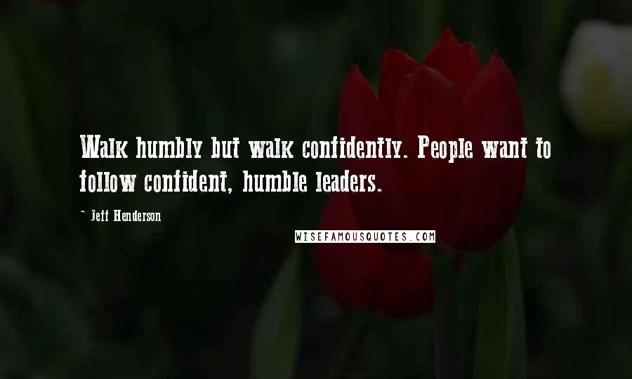 Jeff Henderson Quotes: Walk humbly but walk confidently. People want to follow confident, humble leaders.