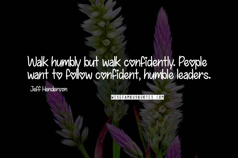 Jeff Henderson Quotes: Walk humbly but walk confidently. People want to follow confident, humble leaders.