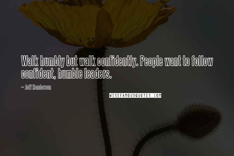 Jeff Henderson Quotes: Walk humbly but walk confidently. People want to follow confident, humble leaders.