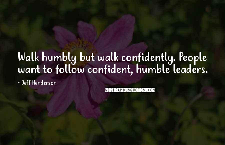 Jeff Henderson Quotes: Walk humbly but walk confidently. People want to follow confident, humble leaders.