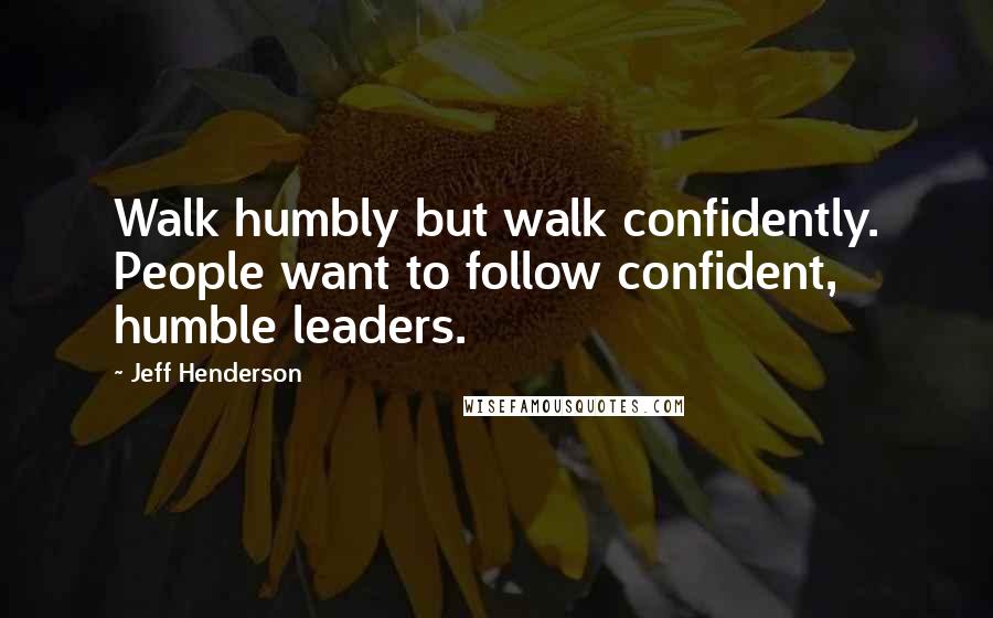 Jeff Henderson Quotes: Walk humbly but walk confidently. People want to follow confident, humble leaders.