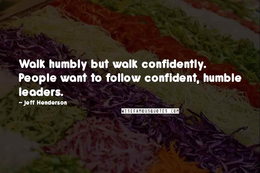 Jeff Henderson Quotes: Walk humbly but walk confidently. People want to follow confident, humble leaders.