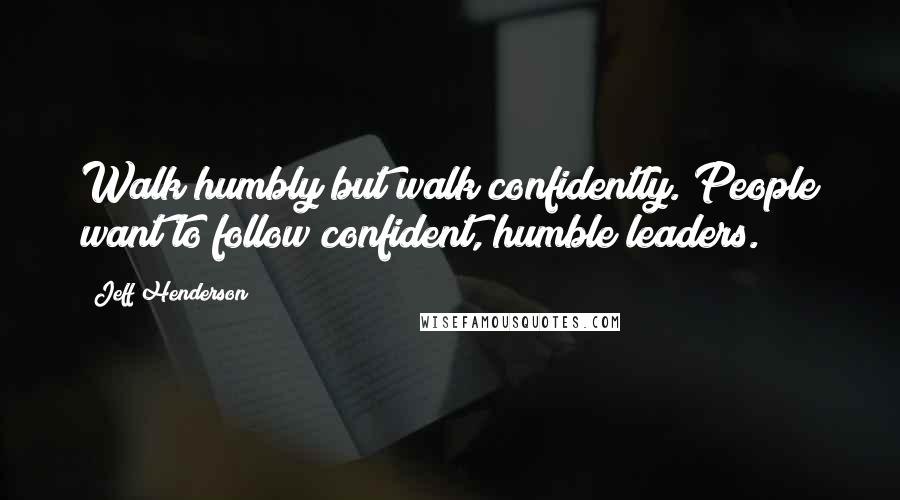 Jeff Henderson Quotes: Walk humbly but walk confidently. People want to follow confident, humble leaders.