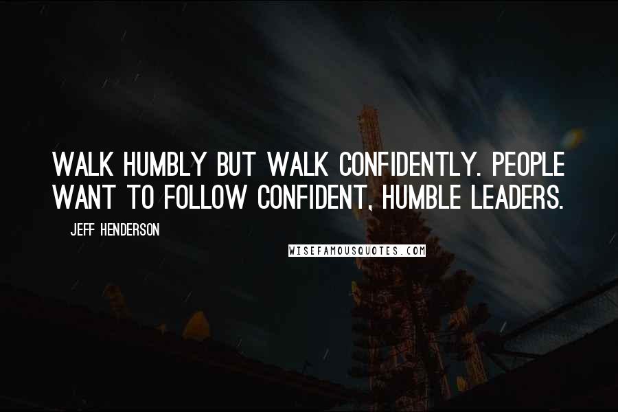 Jeff Henderson Quotes: Walk humbly but walk confidently. People want to follow confident, humble leaders.