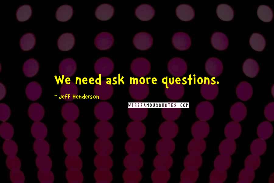 Jeff Henderson Quotes: We need ask more questions.