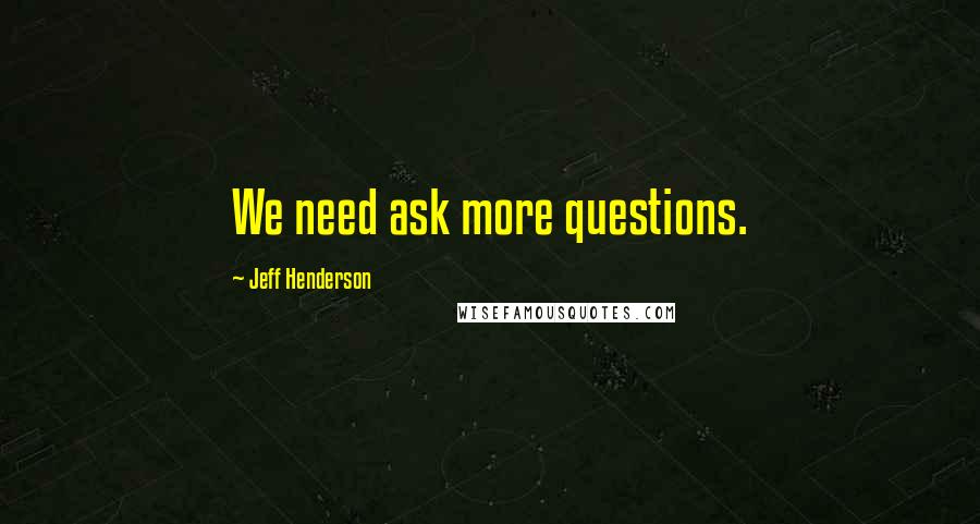 Jeff Henderson Quotes: We need ask more questions.