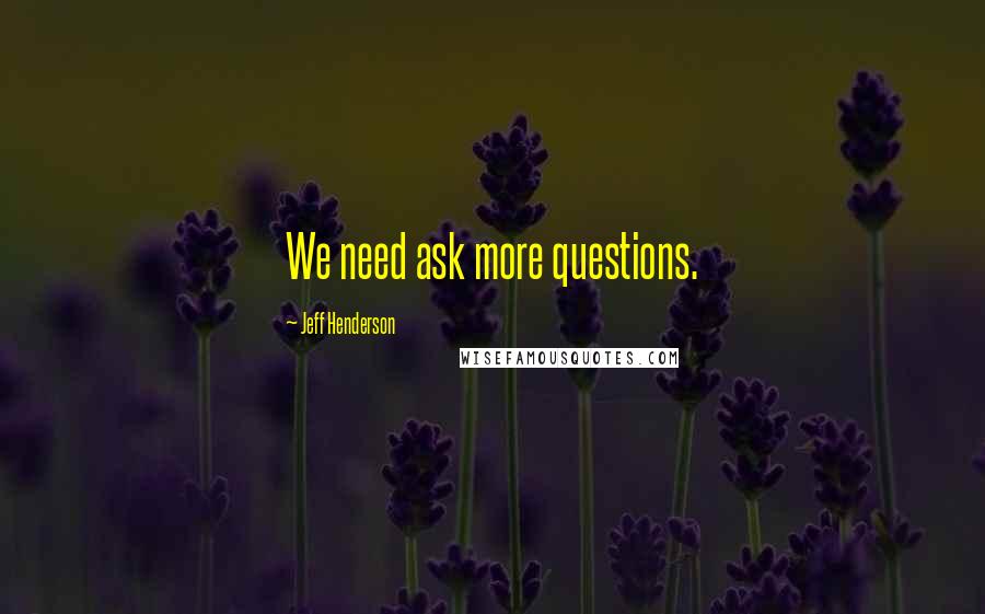 Jeff Henderson Quotes: We need ask more questions.