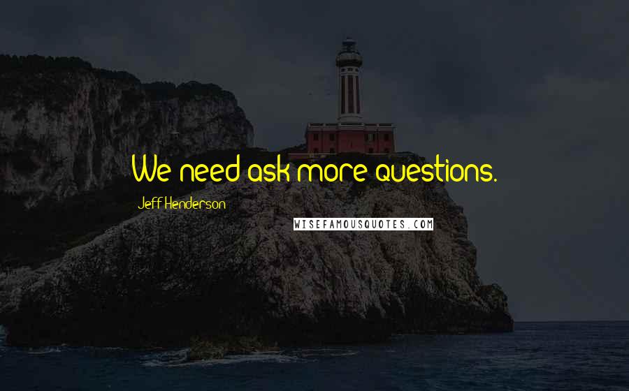 Jeff Henderson Quotes: We need ask more questions.