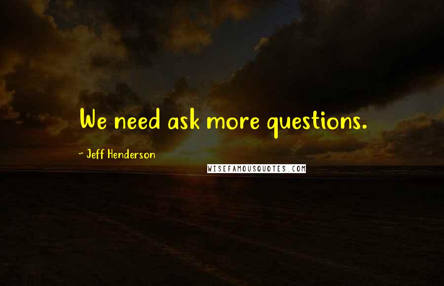 Jeff Henderson Quotes: We need ask more questions.