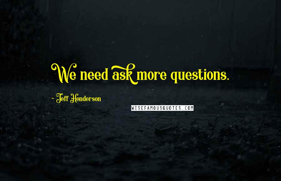 Jeff Henderson Quotes: We need ask more questions.