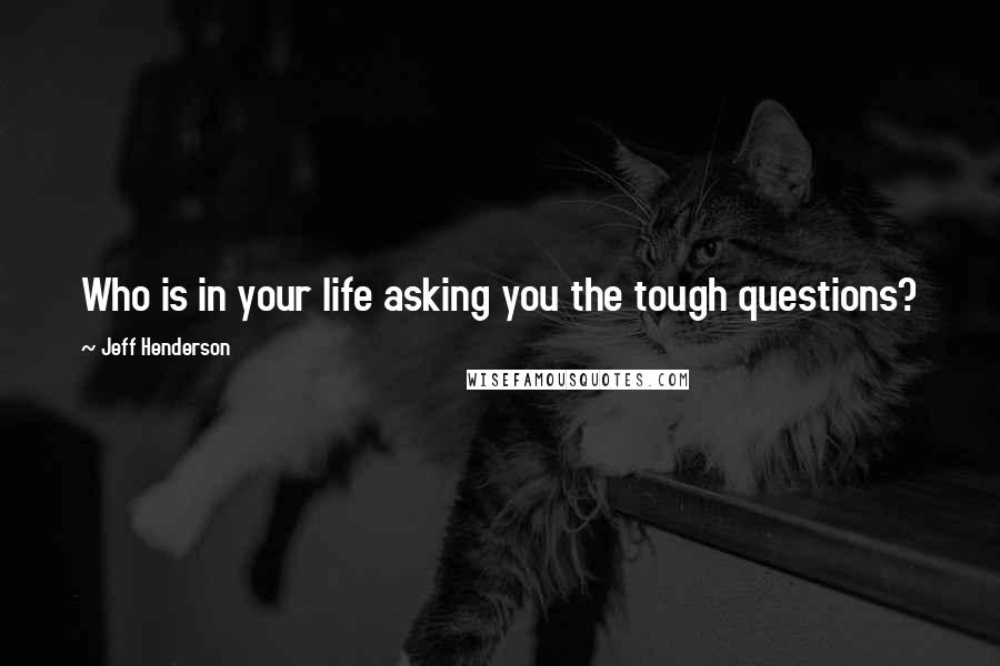 Jeff Henderson Quotes: Who is in your life asking you the tough questions?