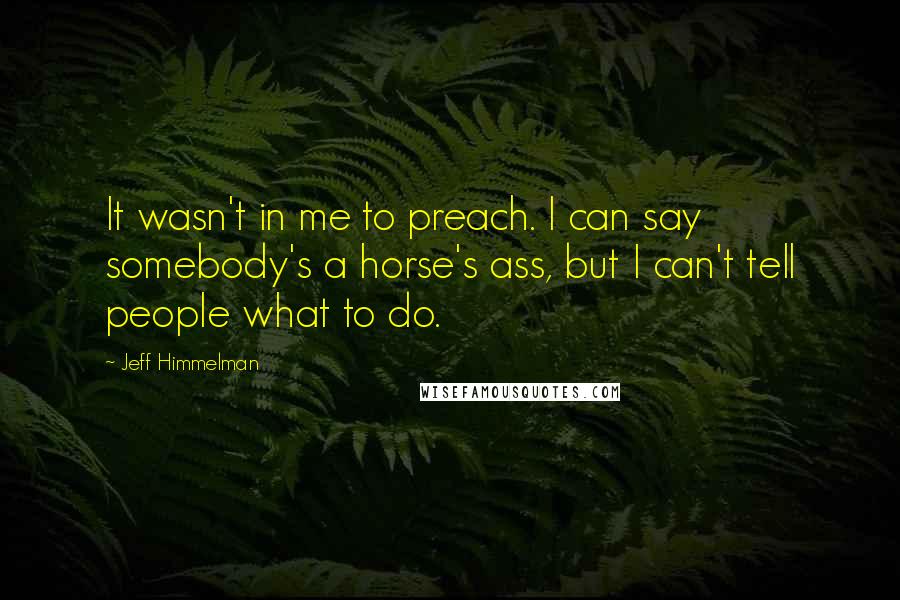 Jeff Himmelman Quotes: It wasn't in me to preach. I can say somebody's a horse's ass, but I can't tell people what to do.