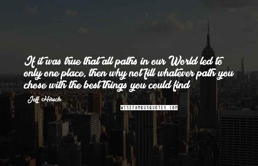 Jeff Hirsch Quotes: If it was true that all paths in our World led to only one place, then why not fill whatever path you chose with the best things you could find?