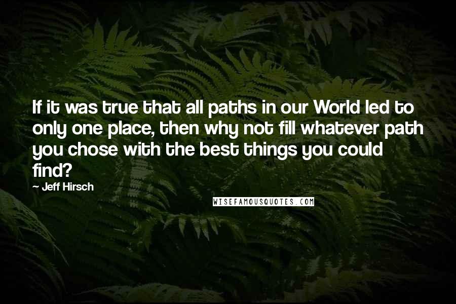 Jeff Hirsch Quotes: If it was true that all paths in our World led to only one place, then why not fill whatever path you chose with the best things you could find?