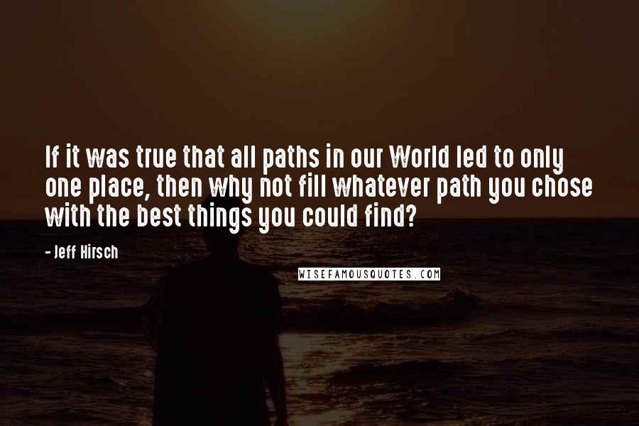 Jeff Hirsch Quotes: If it was true that all paths in our World led to only one place, then why not fill whatever path you chose with the best things you could find?