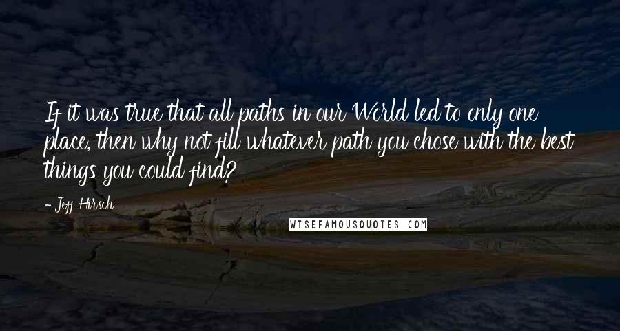 Jeff Hirsch Quotes: If it was true that all paths in our World led to only one place, then why not fill whatever path you chose with the best things you could find?