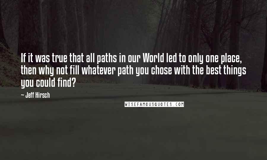 Jeff Hirsch Quotes: If it was true that all paths in our World led to only one place, then why not fill whatever path you chose with the best things you could find?