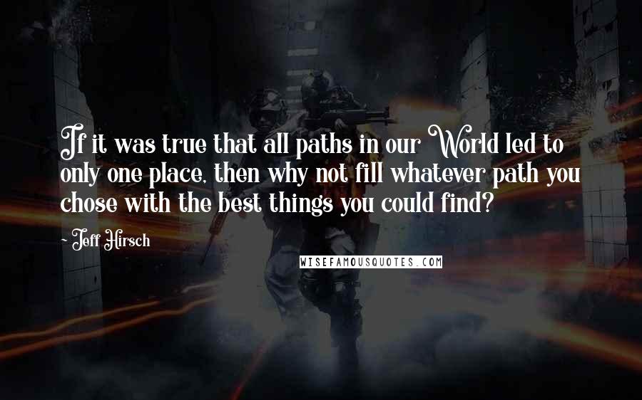 Jeff Hirsch Quotes: If it was true that all paths in our World led to only one place, then why not fill whatever path you chose with the best things you could find?