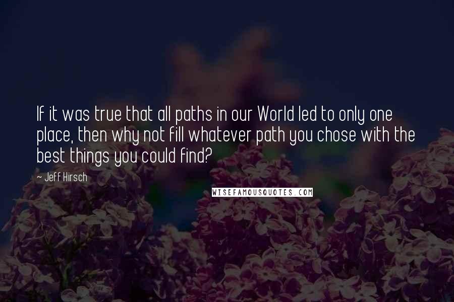 Jeff Hirsch Quotes: If it was true that all paths in our World led to only one place, then why not fill whatever path you chose with the best things you could find?