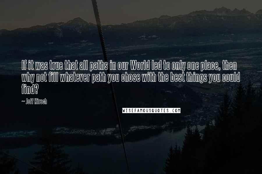 Jeff Hirsch Quotes: If it was true that all paths in our World led to only one place, then why not fill whatever path you chose with the best things you could find?