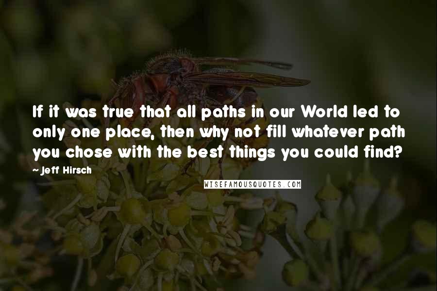 Jeff Hirsch Quotes: If it was true that all paths in our World led to only one place, then why not fill whatever path you chose with the best things you could find?