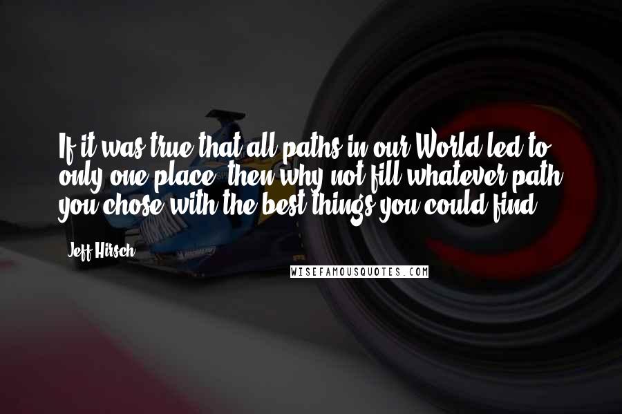 Jeff Hirsch Quotes: If it was true that all paths in our World led to only one place, then why not fill whatever path you chose with the best things you could find?