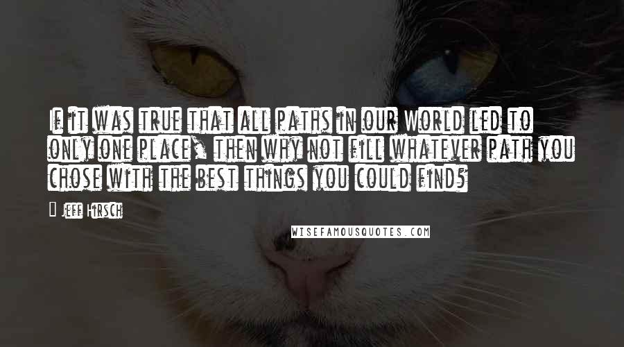 Jeff Hirsch Quotes: If it was true that all paths in our World led to only one place, then why not fill whatever path you chose with the best things you could find?