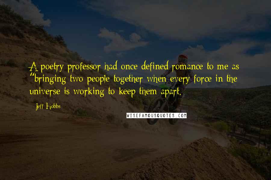 Jeff Hobbs Quotes: A poetry professor had once defined romance to me as "bringing two people together when every force in the universe is working to keep them apart.