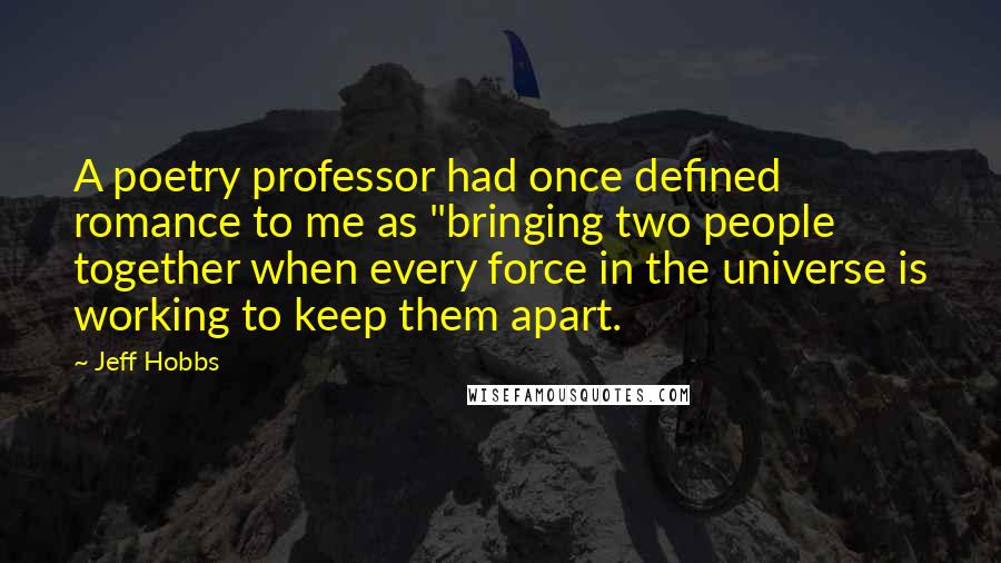 Jeff Hobbs Quotes: A poetry professor had once defined romance to me as "bringing two people together when every force in the universe is working to keep them apart.