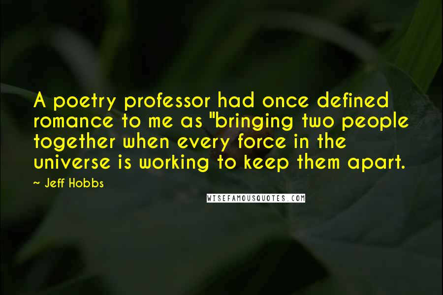 Jeff Hobbs Quotes: A poetry professor had once defined romance to me as "bringing two people together when every force in the universe is working to keep them apart.