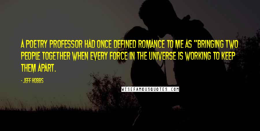 Jeff Hobbs Quotes: A poetry professor had once defined romance to me as "bringing two people together when every force in the universe is working to keep them apart.