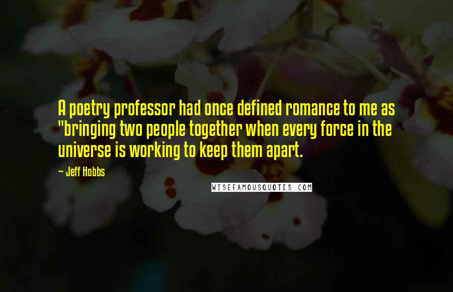 Jeff Hobbs Quotes: A poetry professor had once defined romance to me as "bringing two people together when every force in the universe is working to keep them apart.