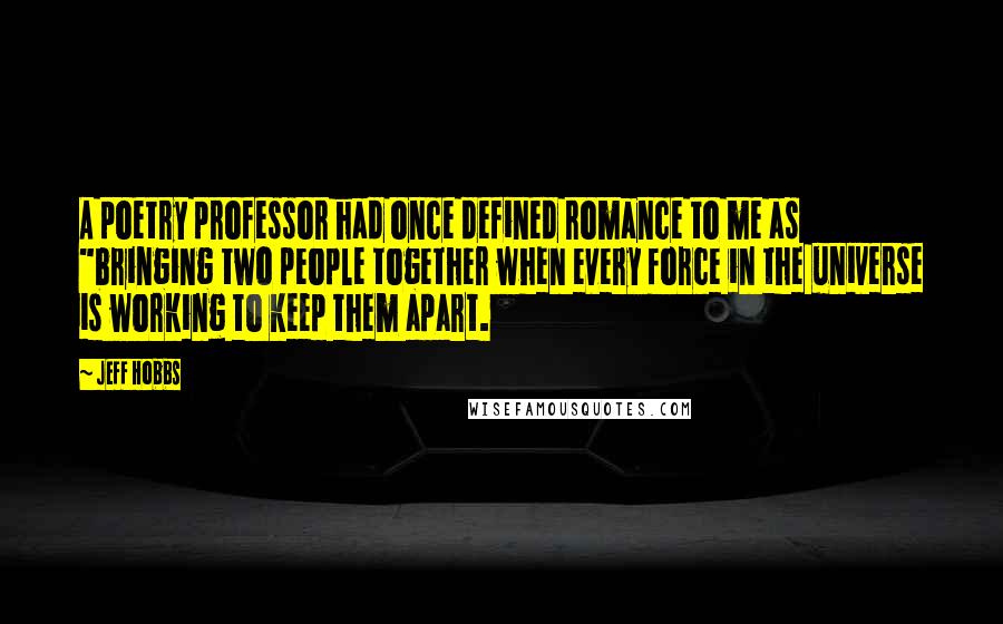 Jeff Hobbs Quotes: A poetry professor had once defined romance to me as "bringing two people together when every force in the universe is working to keep them apart.